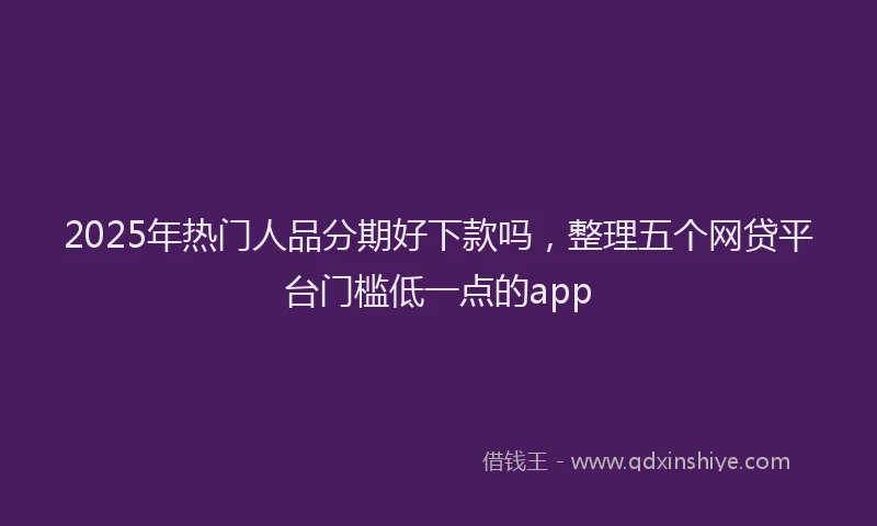 2025年热门人品分期好下款吗，整理五个网贷平台门槛低一点的app