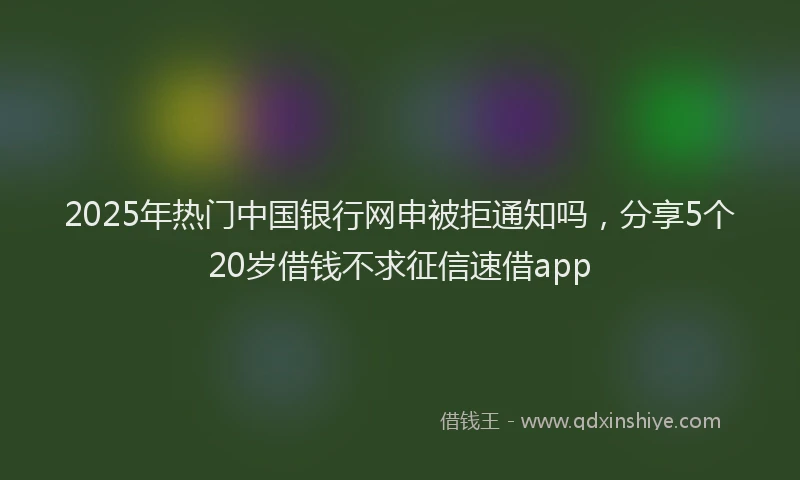 2025年热门中国银行网申被拒通知吗，分享5个20岁借钱不求征信速借app