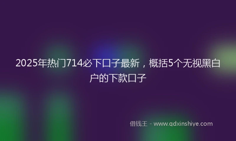 2025年热门714必下口子最新，概括5个无视黑白户的下款口子