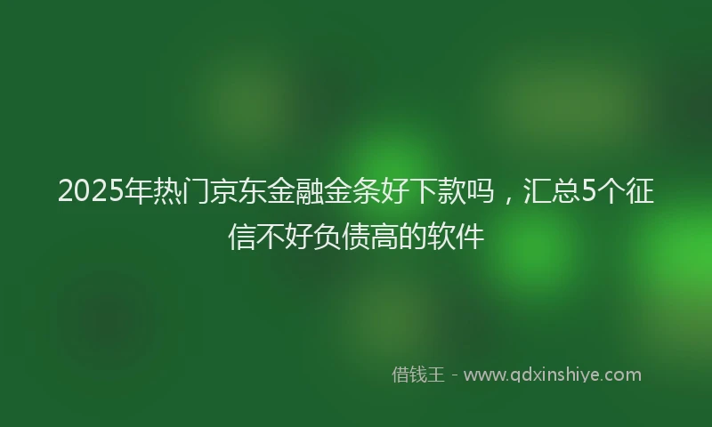 2025年热门京东金融金条好下款吗，汇总5个征信不好负债高的软件