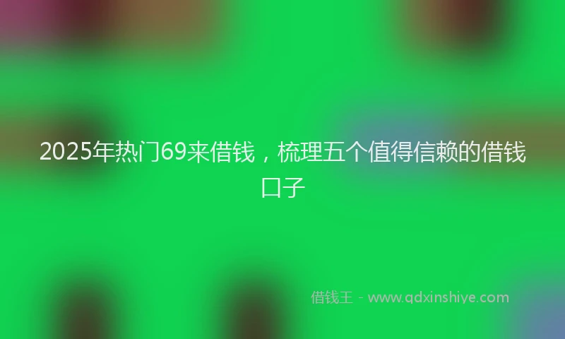 2025年热门69来借钱，梳理五个值得信赖的借钱口子