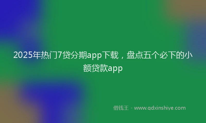 2025年热门7贷分期app下载，盘点五个必下的小额贷款app