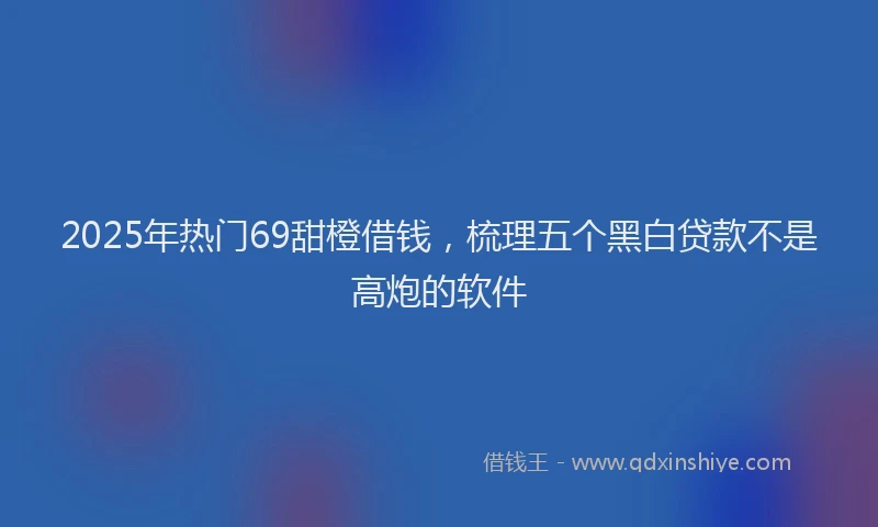 2025年热门69甜橙借钱，梳理五个黑白贷款不是高炮的软件