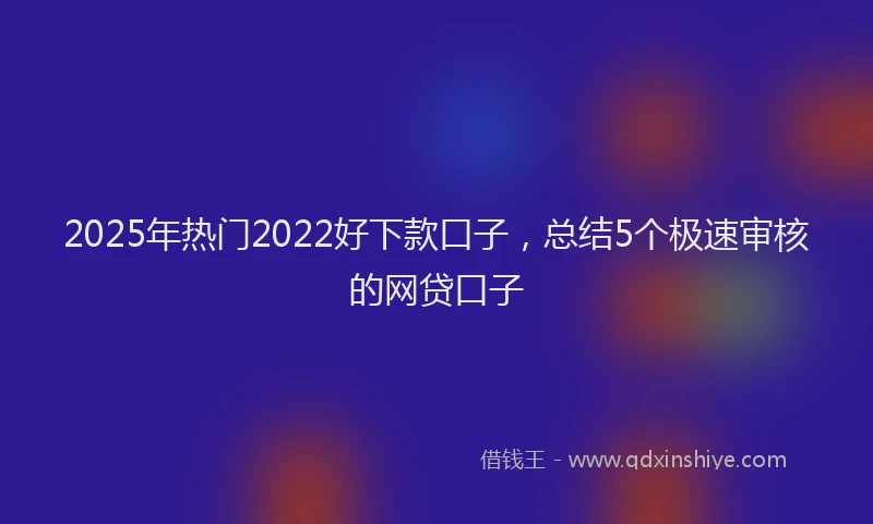 2025年热门2022好下款口子，总结5个极速审核的网贷口子