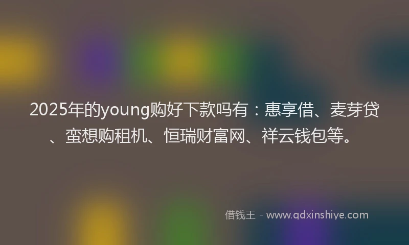 2025年的young购好下款吗有：惠享借、麦芽贷、蛮想购租机、恒瑞财富网、祥云钱包等。