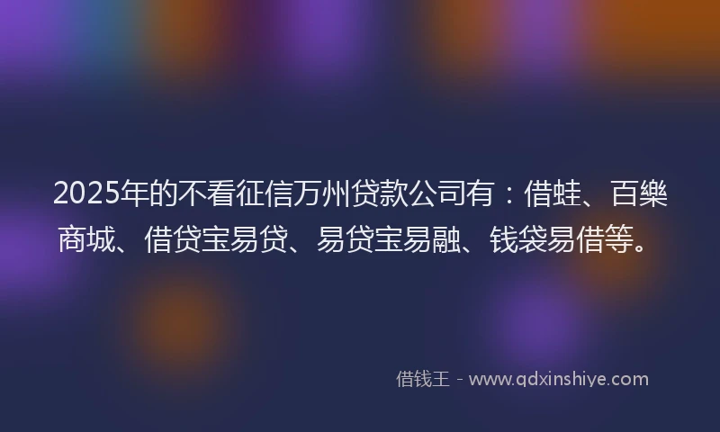 2025年的不看征信万州贷款公司有：借蛙、百樂商城、借贷宝易贷、易贷宝易融、钱袋易借等。