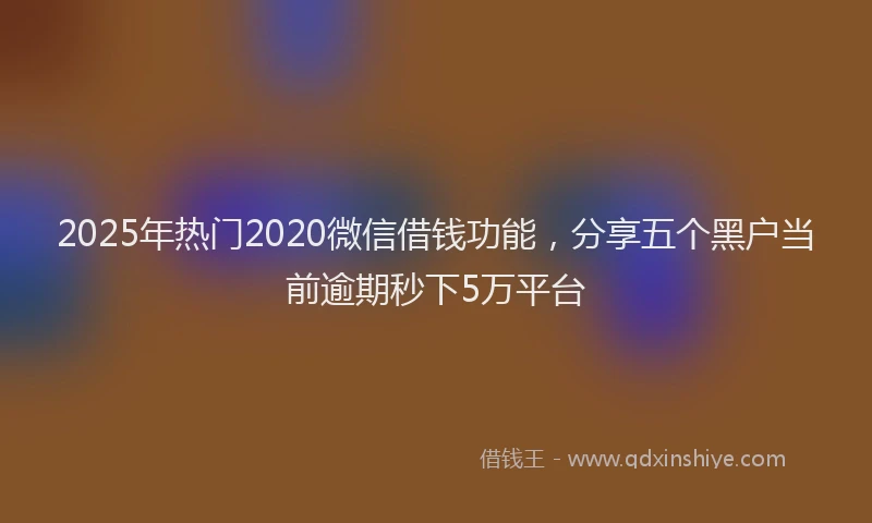 2025年热门2020微信借钱功能，分享五个黑户当前逾期秒下5万平台