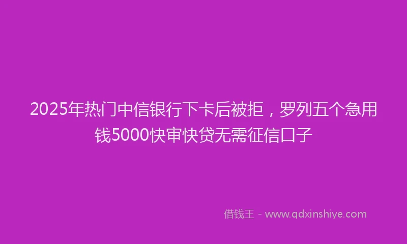 2025年热门中信银行下卡后被拒，罗列五个急用钱5000快审快贷无需征信口子