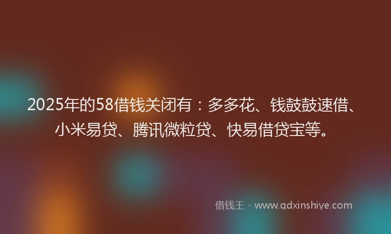 2025年的58借钱关闭有：多多花、钱鼓鼓速借、小米易贷、腾讯微粒贷、快易借贷宝等。