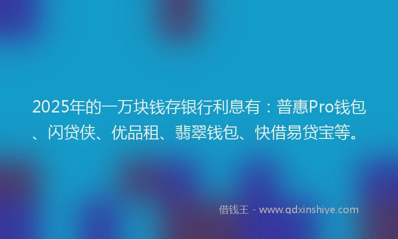 2025年的一万块钱存银行利息有：普惠Pro钱包、闪贷侠、优品租、翡翠钱包、快借易贷宝等。