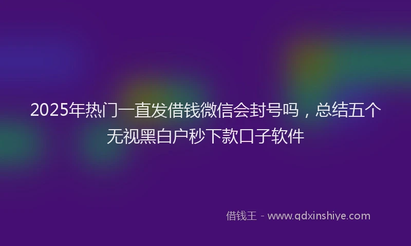 2025年热门一直发借钱微信会封号吗，总结五个无视黑白户秒下款口子软件