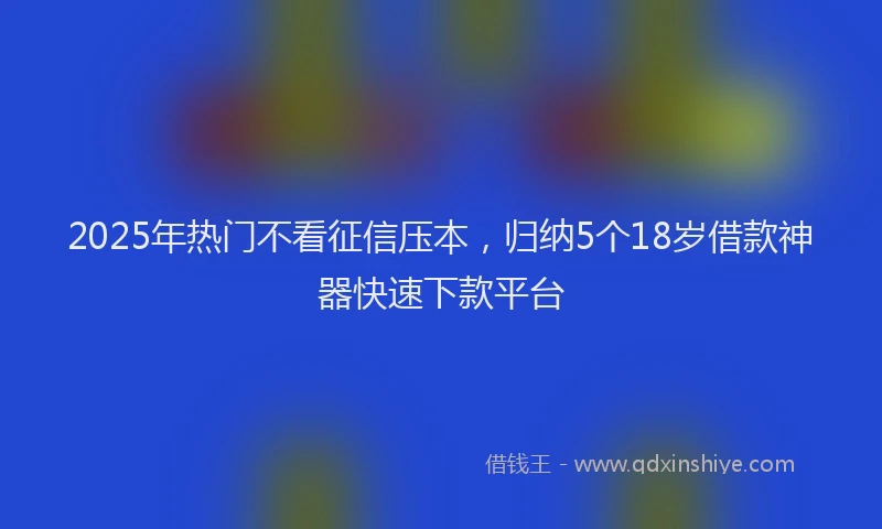 2025年热门不看征信压本，归纳5个18岁借款神器快速下款平台