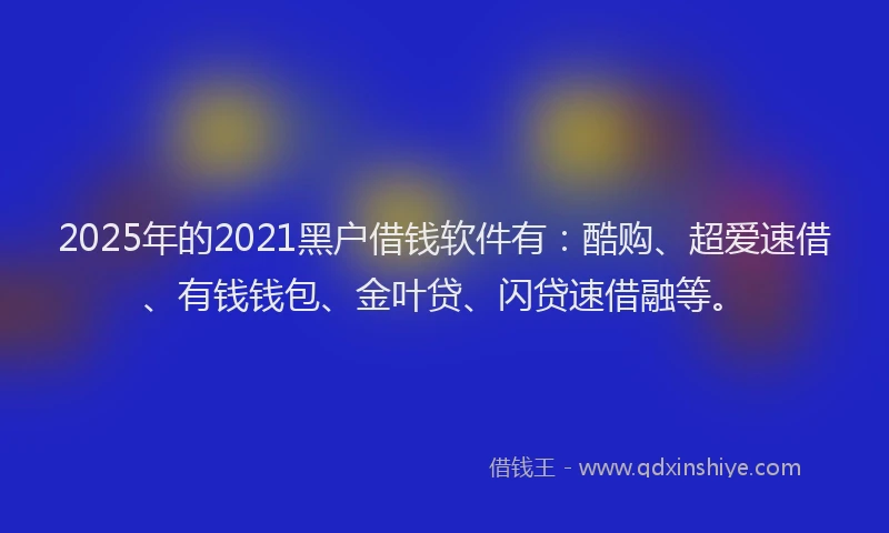 2025年的2021黑户借钱软件有：酷购、超爱速借、有钱钱包、金叶贷、闪贷速借融等。