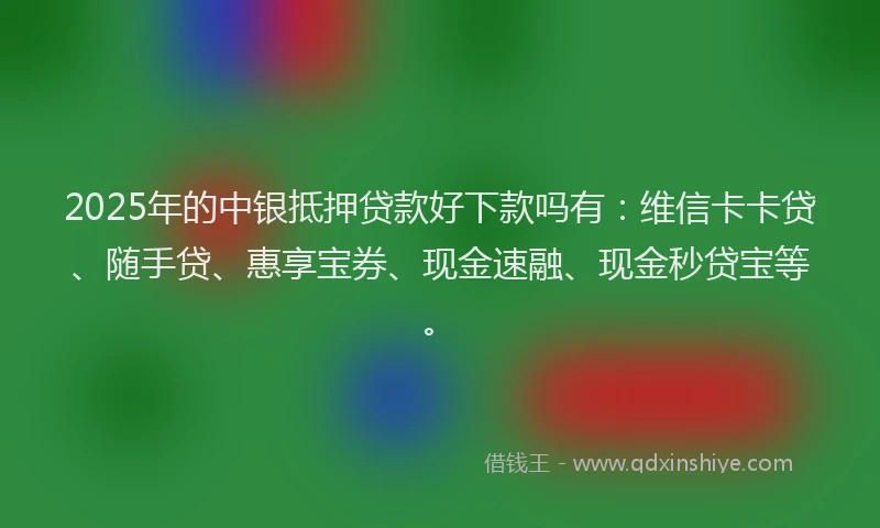 2025年的中银抵押贷款好下款吗有：维信卡卡贷、随手贷、惠享宝券、现金速融、现金秒贷宝等。