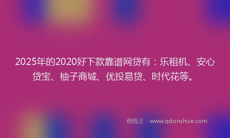 2025年的2020好下款靠谱网贷有：乐租机、安心贷宝、柚子商城、优投易贷、时代花等。