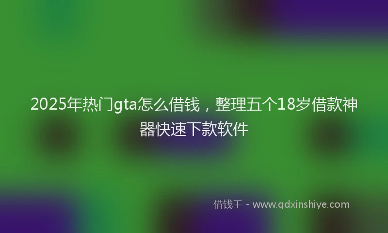 2025年热门gta怎么借钱，整理五个18岁借款神器快速下款软件