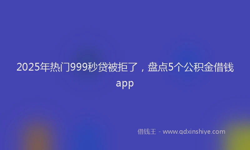 2025年热门999秒贷被拒了，盘点5个公积金借钱app