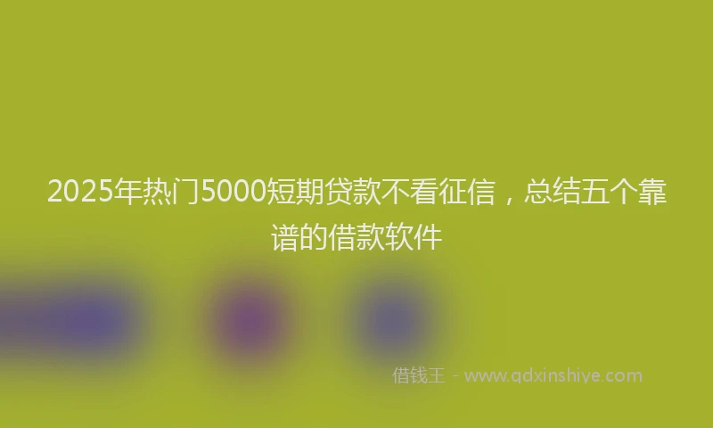 2025年热门5000短期贷款不看征信，总结五个靠谱的借款软件