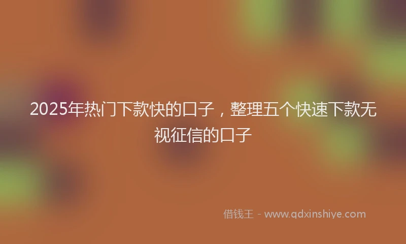 2025年热门下款快的口子，整理五个快速下款无视征信的口子