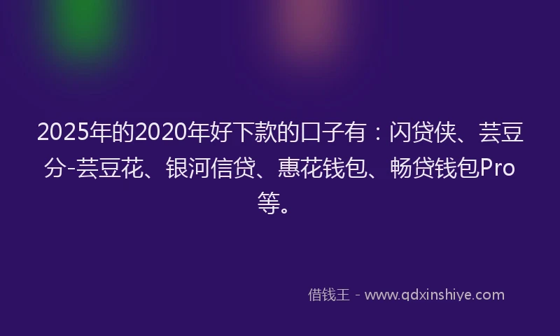 2025年的2020年好下款的口子有：闪贷侠、芸豆分-芸豆花、银河信贷、惠花钱包、畅贷钱包Pro等。