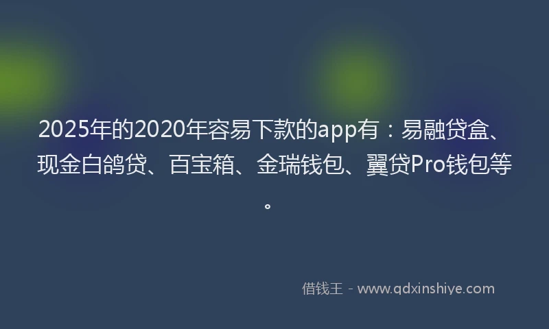 2025年的2020年容易下款的app有：易融贷盒、现金白鸽贷、百宝箱、金瑞钱包、翼贷Pro钱包等。