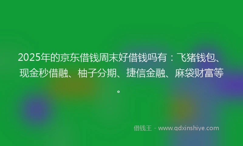 2025年的京东借钱周末好借钱吗有：飞猪钱包、现金秒借融、柚子分期、捷信金融、麻袋财富等。