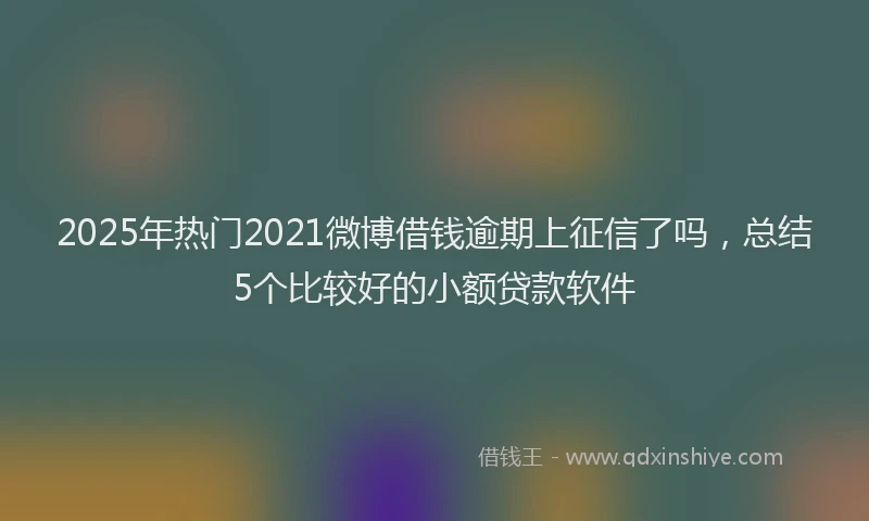 2025年热门2021微博借钱逾期上征信了吗，总结5个比较好的小额贷款软件