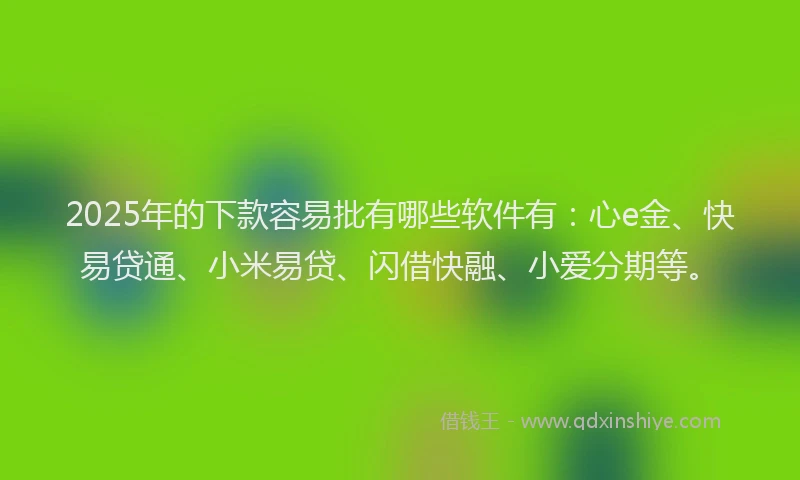 2025年的下款容易批有哪些软件有：心e金、快易贷通、小米易贷、闪借快融、小爱分期等。