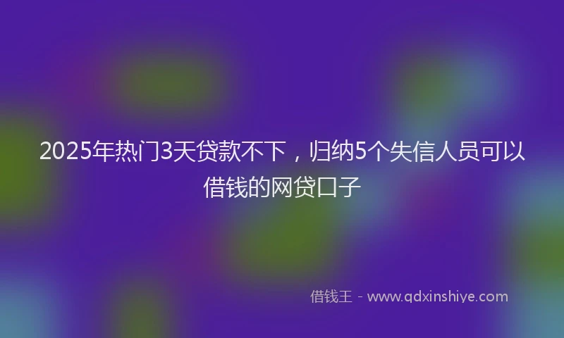 2025年热门3天贷款不下，归纳5个失信人员可以借钱的网贷口子