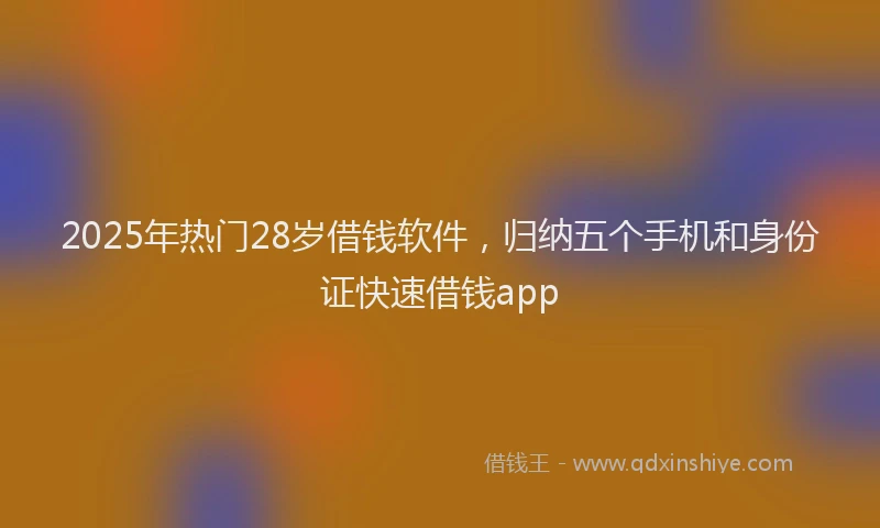 2025年热门28岁借钱软件，归纳五个手机和身份证快速借钱app