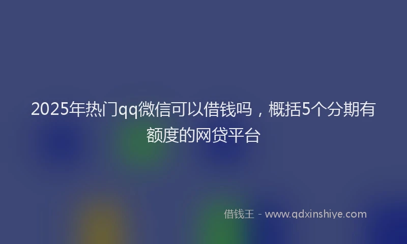 2025年热门qq微信可以借钱吗，概括5个分期有额度的网贷平台
