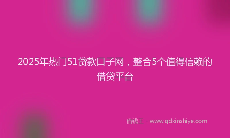 2025年热门51贷款口子网，整合5个值得信赖的借贷平台