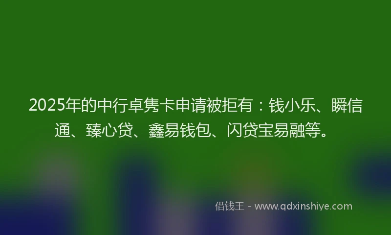 2025年的中行卓隽卡申请被拒有：钱小乐、瞬信通、臻心贷、鑫易钱包、闪贷宝易融等。