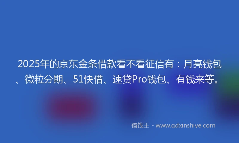 2025年的京东金条借款看不看征信有：月亮钱包、微粒分期、51快借、速贷Pro钱包、有钱来等。