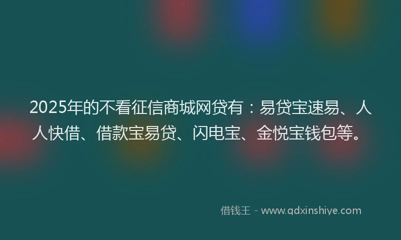 2025年的不看征信商城网贷有：易贷宝速易、人人快借、借款宝易贷、闪电宝、金悦宝钱包等。