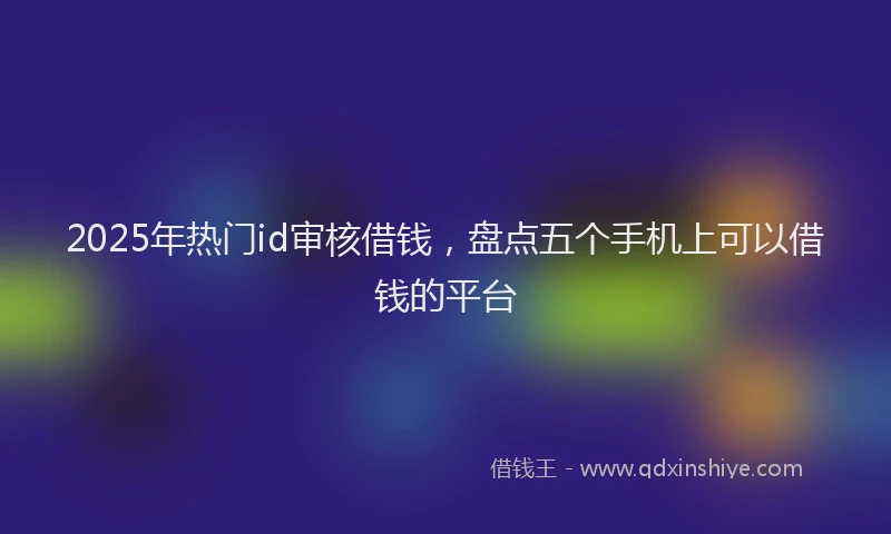 2025年热门id审核借钱，盘点五个手机上可以借钱的平台