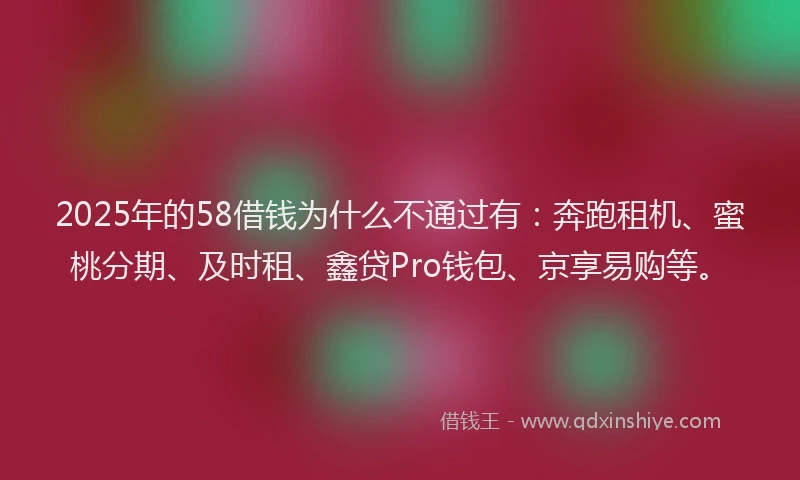 2025年的58借钱为什么不通过有：奔跑租机、蜜桃分期、及时租、鑫贷Pro钱包、京享易购等。