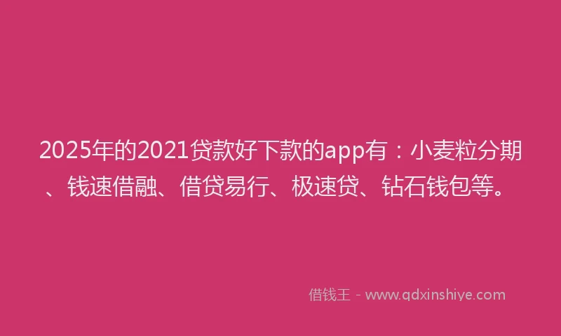 2025年的2021贷款好下款的app有：小麦粒分期、钱速借融、借贷易行、极速贷、钻石钱包等。