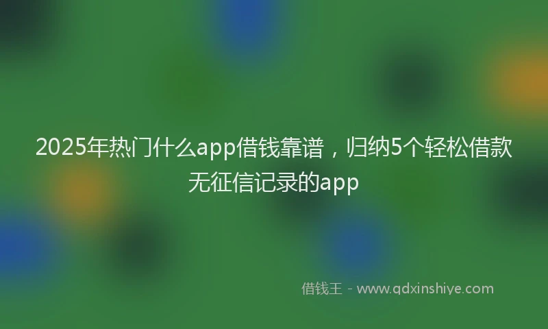2025年热门什么app借钱靠谱，归纳5个轻松借款无征信记录的app