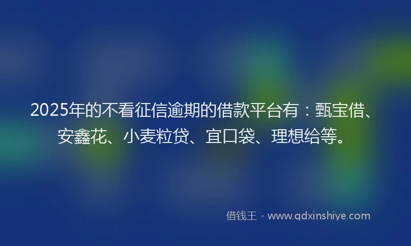2025年的不看征信逾期的借款平台有：甄宝借、安鑫花、小麦粒贷、宜口袋、理想给等。