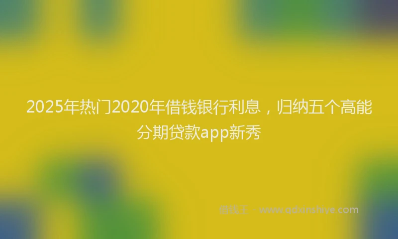 2025年热门2020年借钱银行利息，归纳五个高能分期贷款app新秀