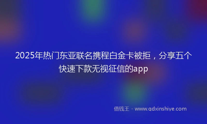 2025年热门东亚联名携程白金卡被拒，分享五个快速下款无视征信的app
