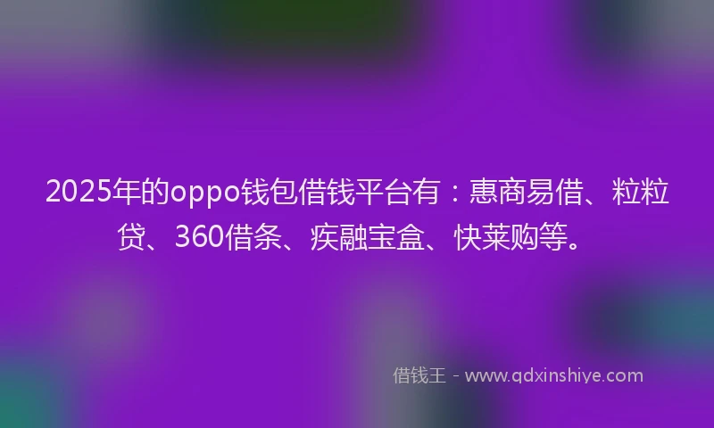 2025年的oppo钱包借钱平台有：惠商易借、粒粒贷、360借条、疾融宝盒、快莱购等。
