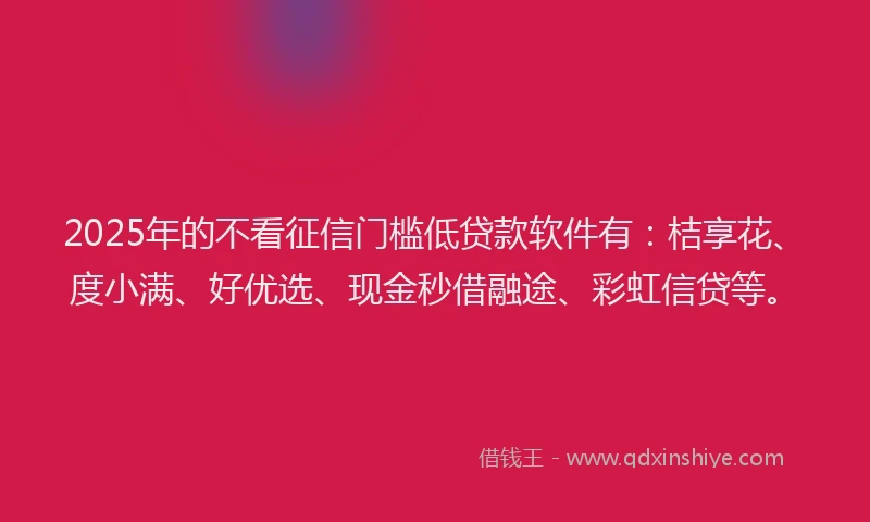 2025年的不看征信门槛低贷款软件有：桔享花、度小满、好优选、现金秒借融途、彩虹信贷等。