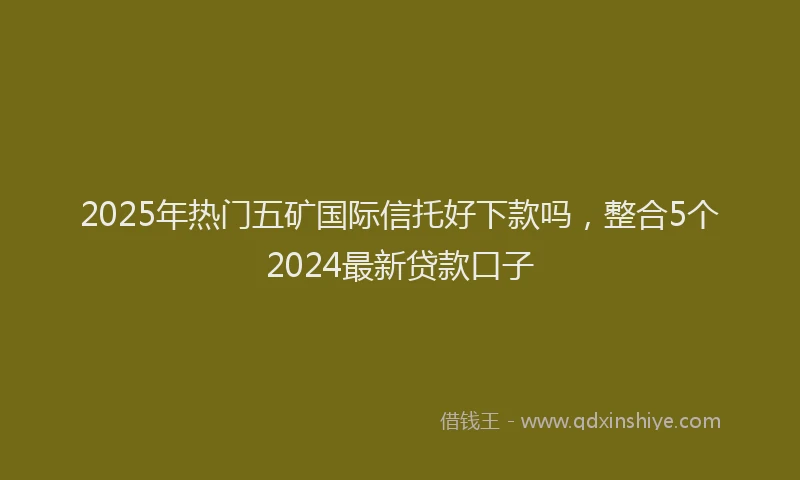 2025年热门五矿国际信托好下款吗，整合5个2024最新贷款口子