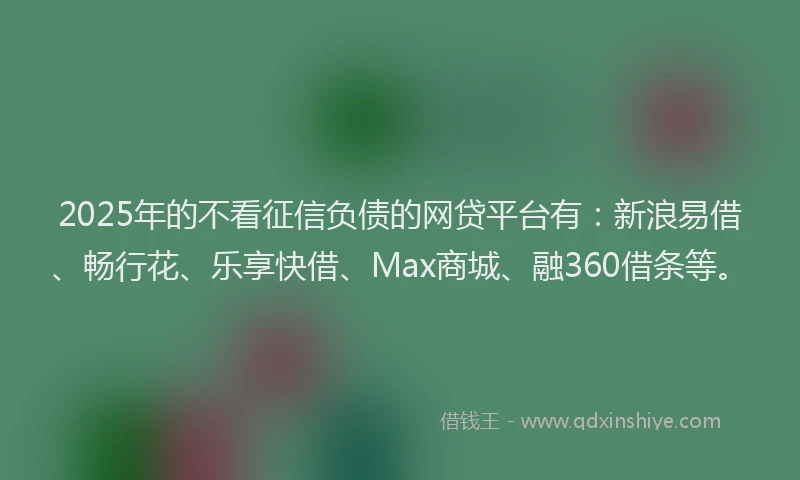 2025年的不看征信负债的网贷平台有：新浪易借、畅行花、乐享快借、Max商城、融360借条等。