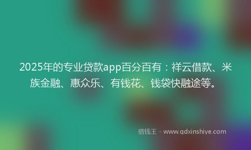2025年的专业贷款app百分百有：祥云借款、米族金融、惠众乐、有钱花、钱袋快融途等。