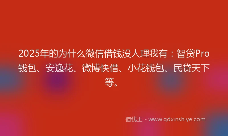 2025年的为什么微信借钱没人理我有：智贷Pro钱包、安逸花、微博快借、小花钱包、民贷天下等。