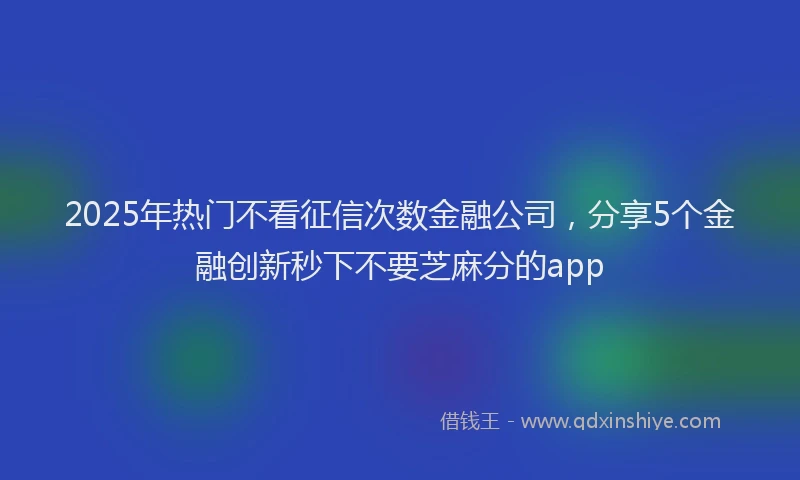 2025年热门不看征信次数金融公司，分享5个金融创新秒下不要芝麻分的app