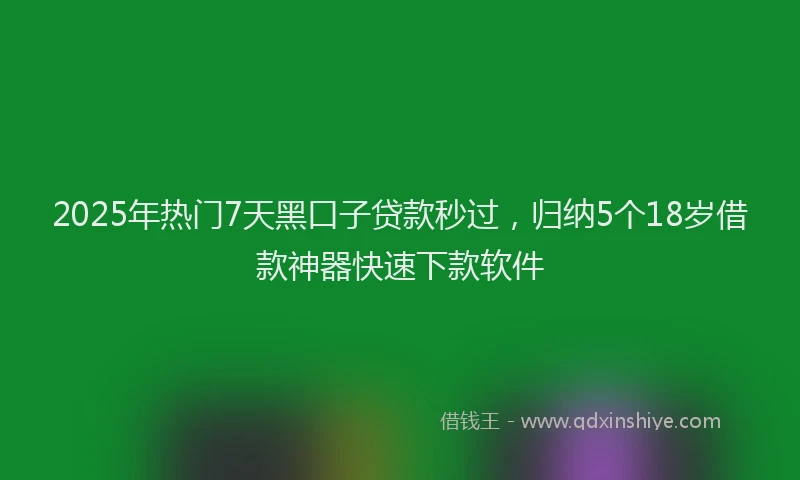 2025年热门7天黑口子贷款秒过，归纳5个18岁借款神器快速下款软件